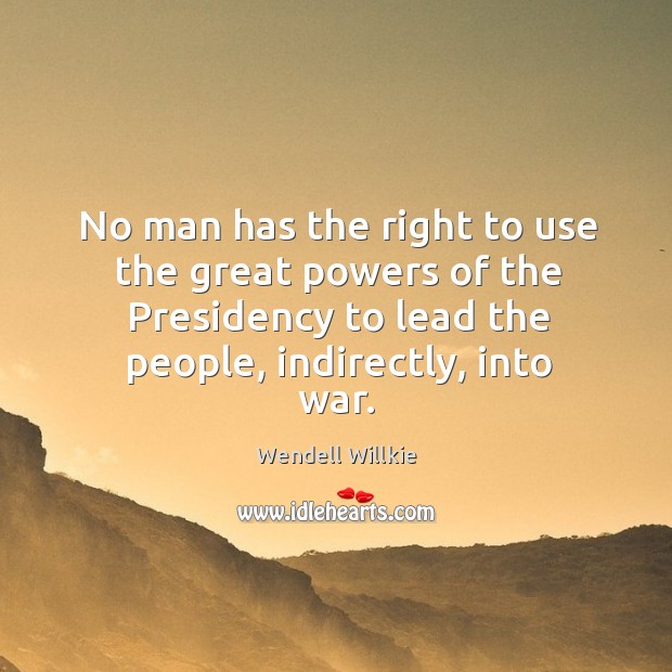No man has the right to use the great powers of the presidency to lead the people, indirectly, into war. Wendell Willkie Picture Quote