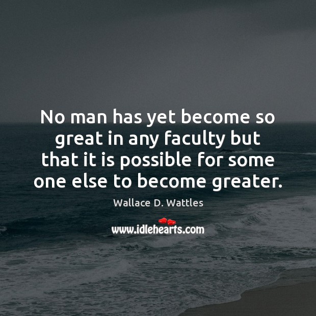 No man has yet become so great in any faculty but that Wallace D. Wattles Picture Quote