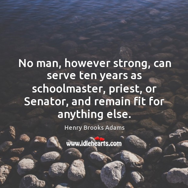 No man, however strong, can serve ten years as schoolmaster, priest, or senator, and remain fit for anything else. Henry Brooks Adams Picture Quote