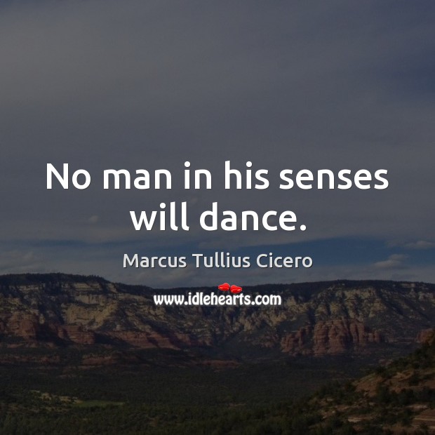 No man in his senses will dance. Marcus Tullius Cicero Picture Quote
