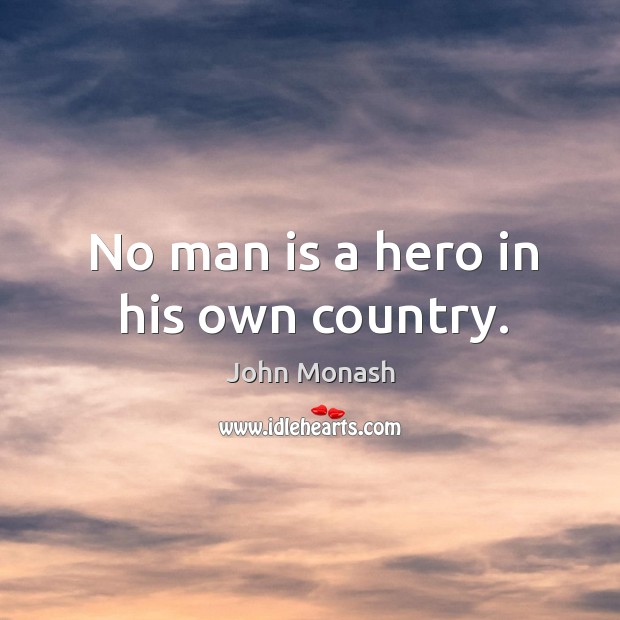 No man is a hero in his own country. John Monash Picture Quote
