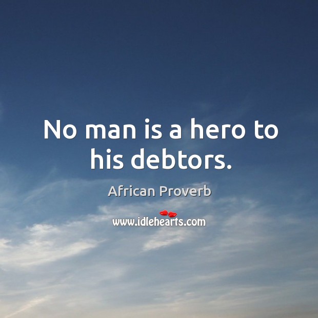 No man is a hero to his debtors. Image
