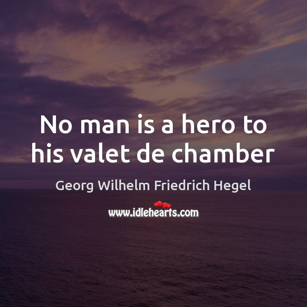 No man is a hero to his valet de chamber 