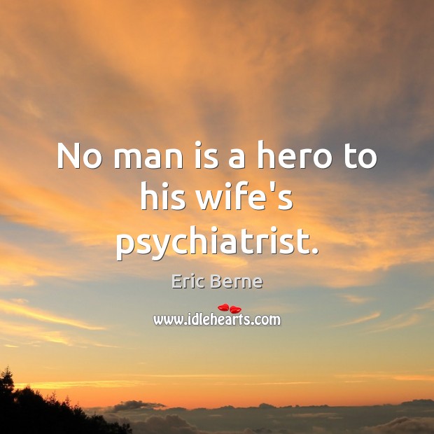 No man is a hero to his wife’s psychiatrist. Eric Berne Picture Quote