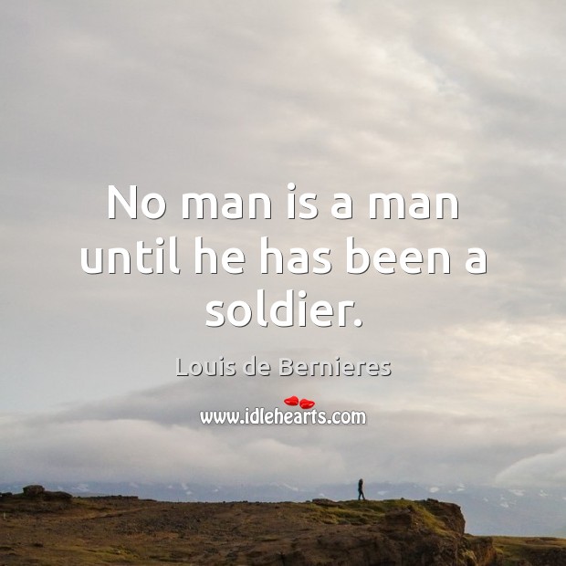 No man is a man until he has been a soldier. Louis de Bernieres Picture Quote