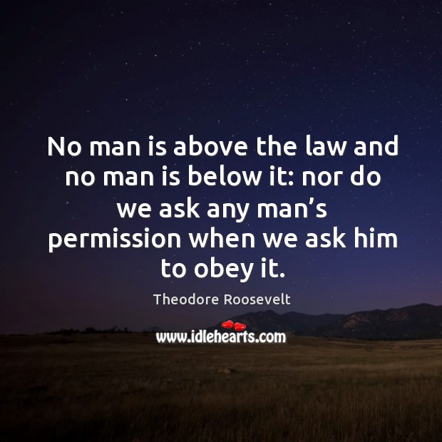 No man is above the law and no man is below it: nor do we ask any man’s permission when we ask him to obey it. Image