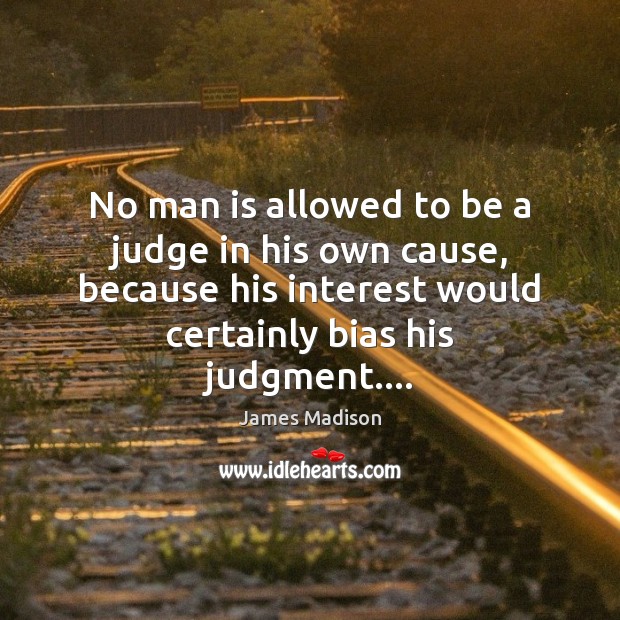 No man is allowed to be a judge in his own cause, James Madison Picture Quote