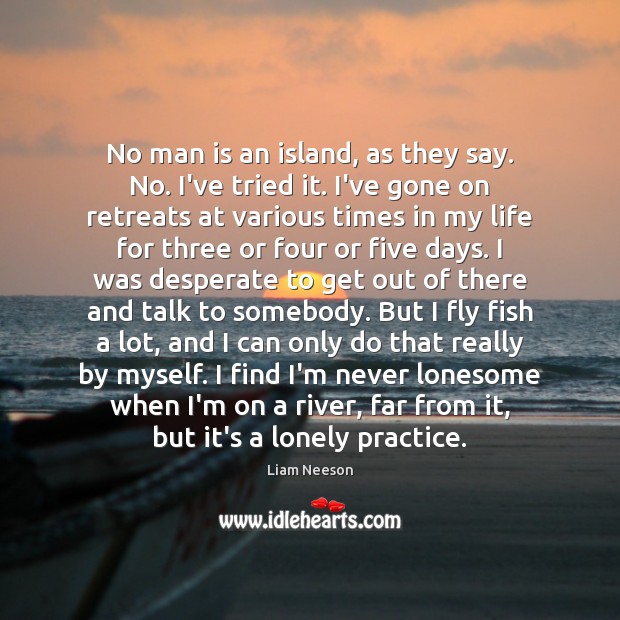 No man is an island, as they say. No. I’ve tried it. Liam Neeson Picture Quote