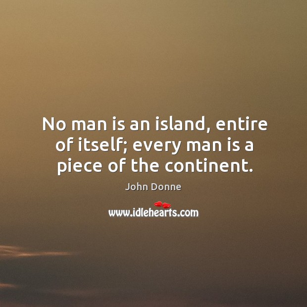No man is an island, entire of itself; every man is a piece of the continent. John Donne Picture Quote