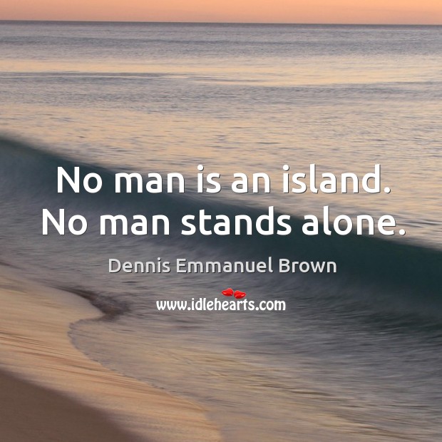 No man is an island. No man stands alone. Dennis Emmanuel Brown Picture Quote