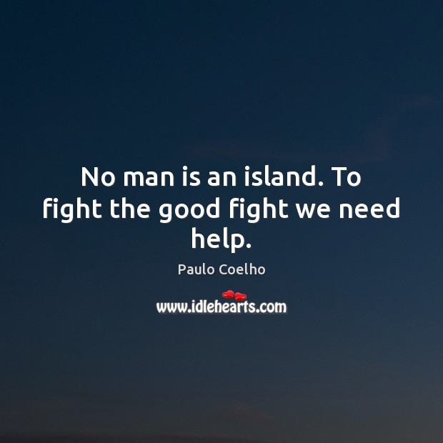 No man is an island. To fight the good fight we need help. Image