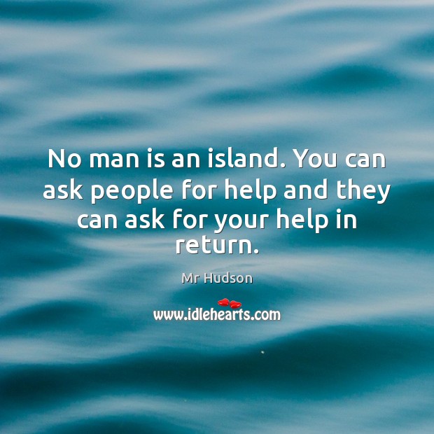 No man is an island. You can ask people for help and they can ask for your help in return. Mr Hudson Picture Quote