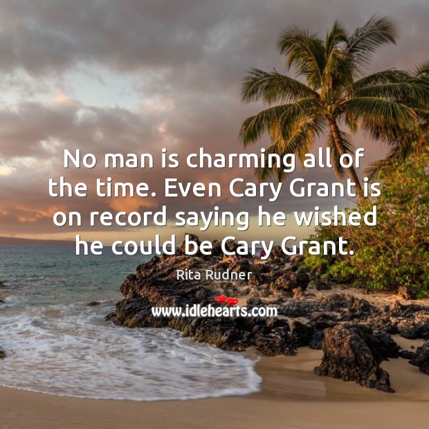 No man is charming all of the time. Even Cary Grant is Rita Rudner Picture Quote