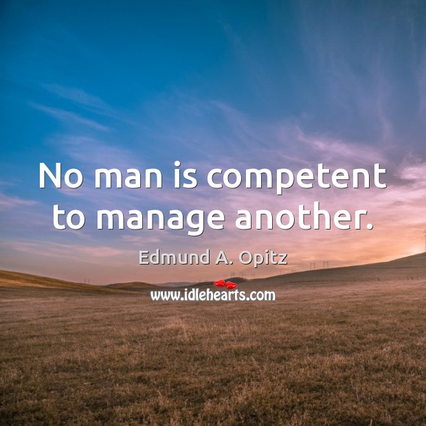 No man is competent to manage another. Edmund A. Opitz Picture Quote