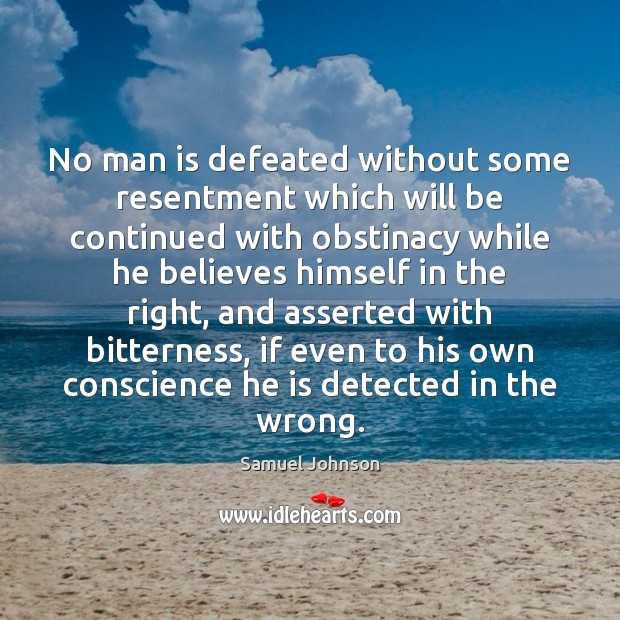 No man is defeated without some resentment which will be continued with 