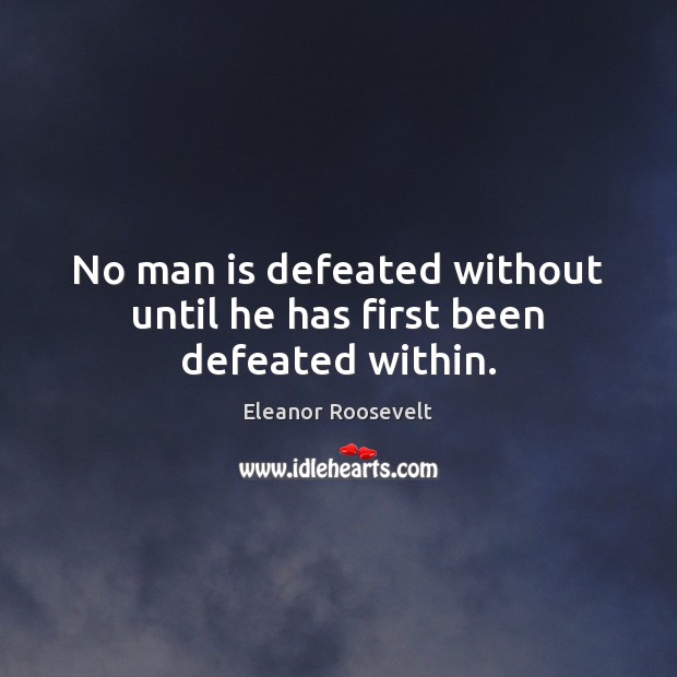No man is defeated without until he has first been defeated within. Eleanor Roosevelt Picture Quote