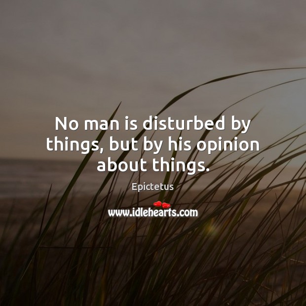 No man is disturbed by things, but by his opinion about things. Epictetus Picture Quote