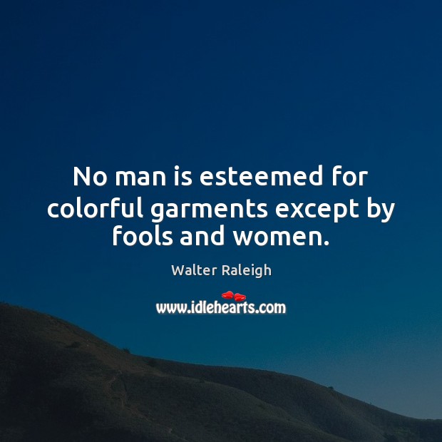 No man is esteemed for colorful garments except by fools and women. Walter Raleigh Picture Quote