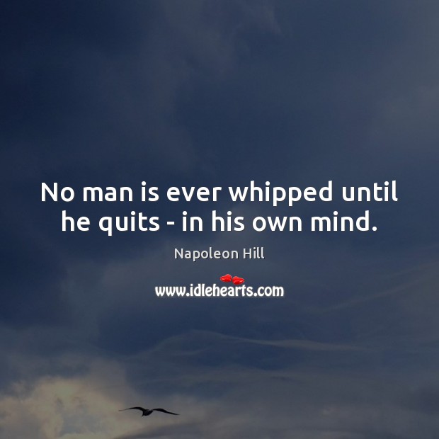 No man is ever whipped until he quits – in his own mind. Napoleon Hill Picture Quote