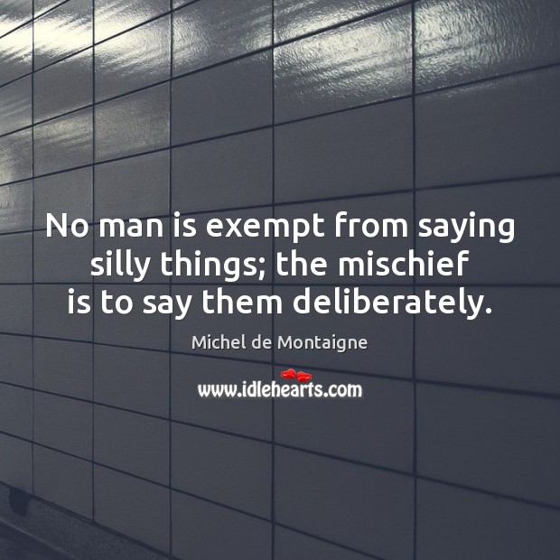 No man is exempt from saying silly things; the mischief is to say them deliberately. Michel de Montaigne Picture Quote