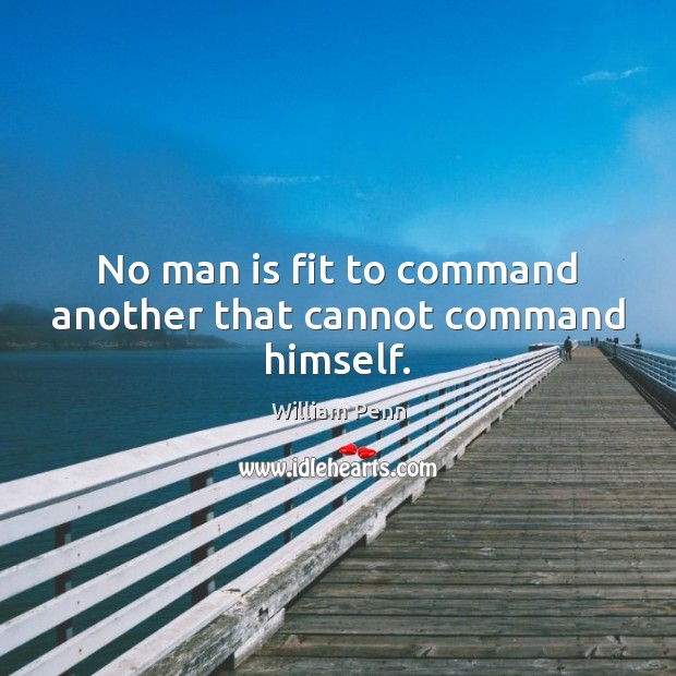 No man is fit to command another that cannot command himself. William Penn Picture Quote