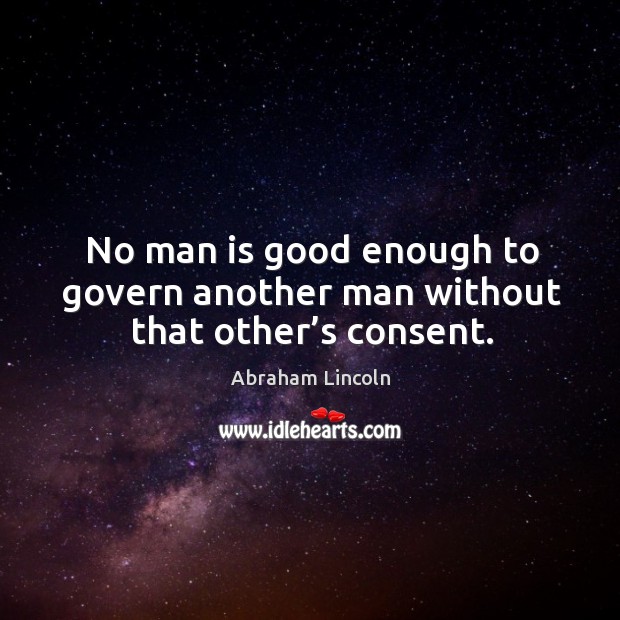 No man is good enough to govern another man without that other’s consent. Image