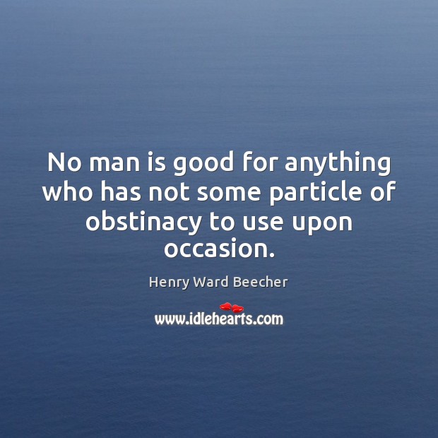 No man is good for anything who has not some particle of obstinacy to use upon occasion. Henry Ward Beecher Picture Quote