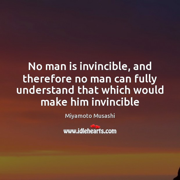 No man is invincible, and therefore no man can fully understand that Miyamoto Musashi Picture Quote
