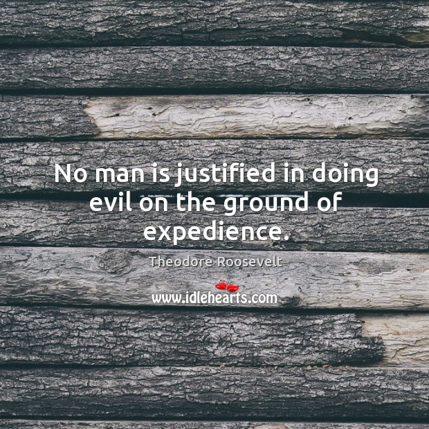 No man is justified in doing evil on the ground of expedience. Theodore Roosevelt Picture Quote