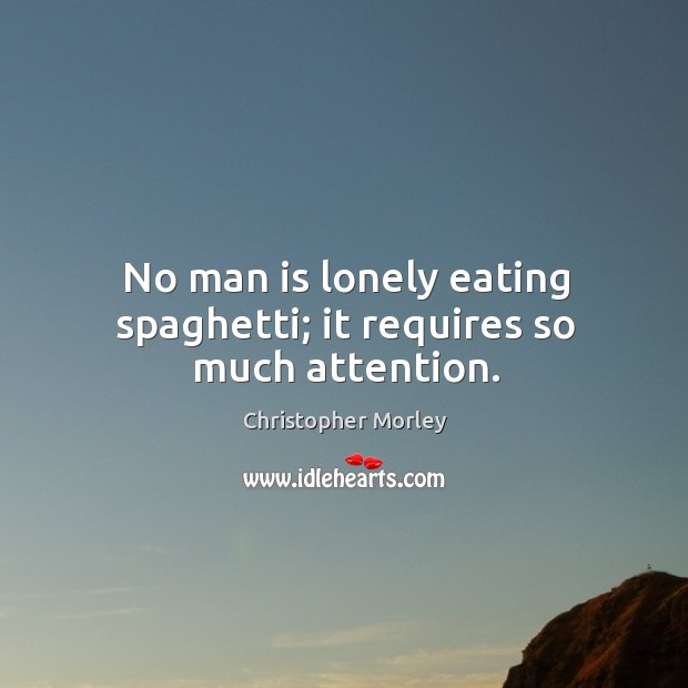 No man is lonely eating spaghetti; it requires so much attention. Christopher Morley Picture Quote