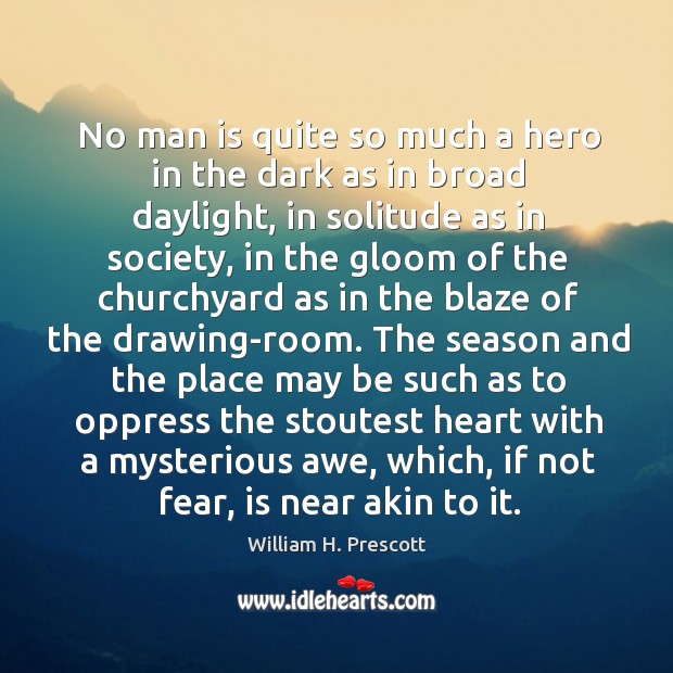 No man is quite so much a hero in the dark as William H. Prescott Picture Quote
