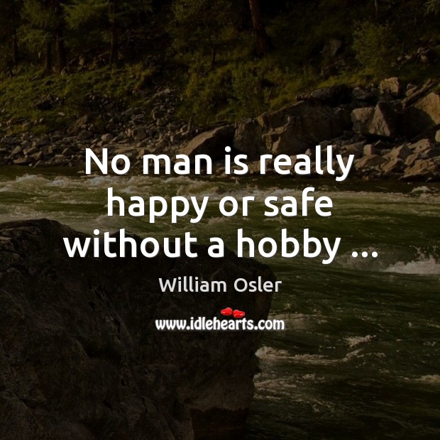 No man is really happy or safe without a hobby … William Osler Picture Quote