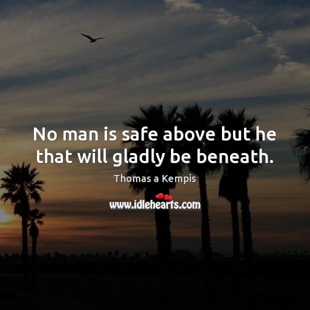 No man is safe above but he that will gladly be beneath. Thomas a Kempis Picture Quote