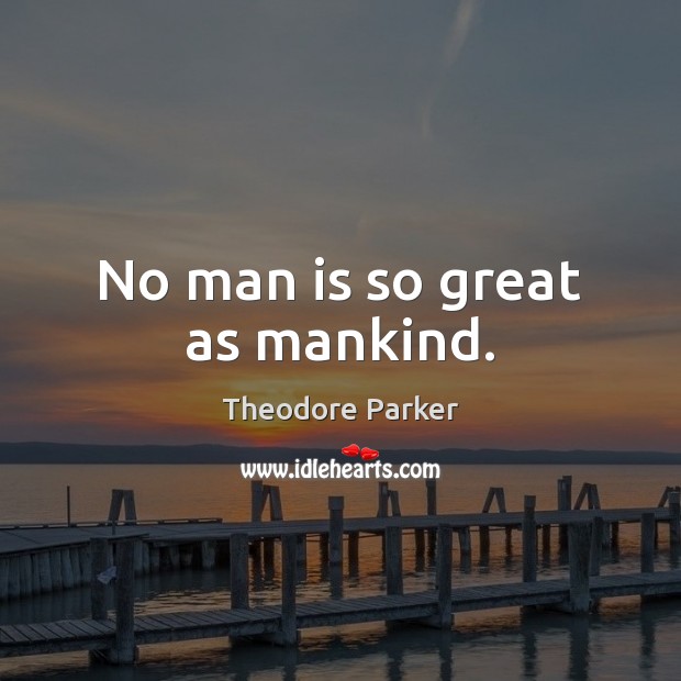 No man is so great as mankind. Theodore Parker Picture Quote