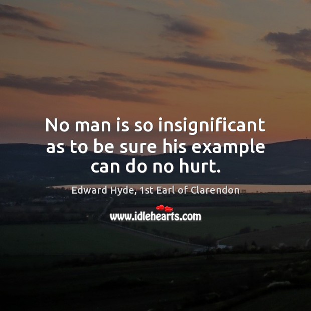 No man is so insignificant as to be sure his example can do no hurt. Edward Hyde, 1st Earl of Clarendon Picture Quote