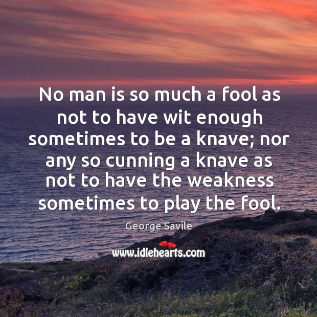 No man is so much a fool as not to have wit enough sometimes to be a knave; George Savile Picture Quote