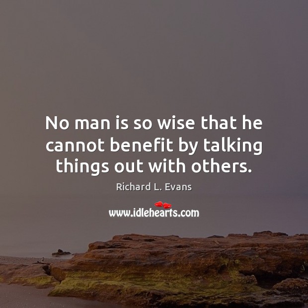 No man is so wise that he cannot benefit by talking things out with others. Richard L. Evans Picture Quote