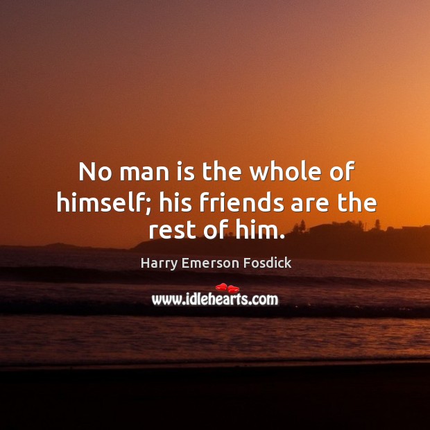 No man is the whole of himself; his friends are the rest of him. Harry Emerson Fosdick Picture Quote
