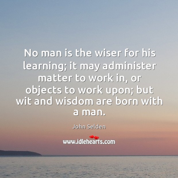 No man is the wiser for his learning; it may administer matter to work in, or objects to work upon Image