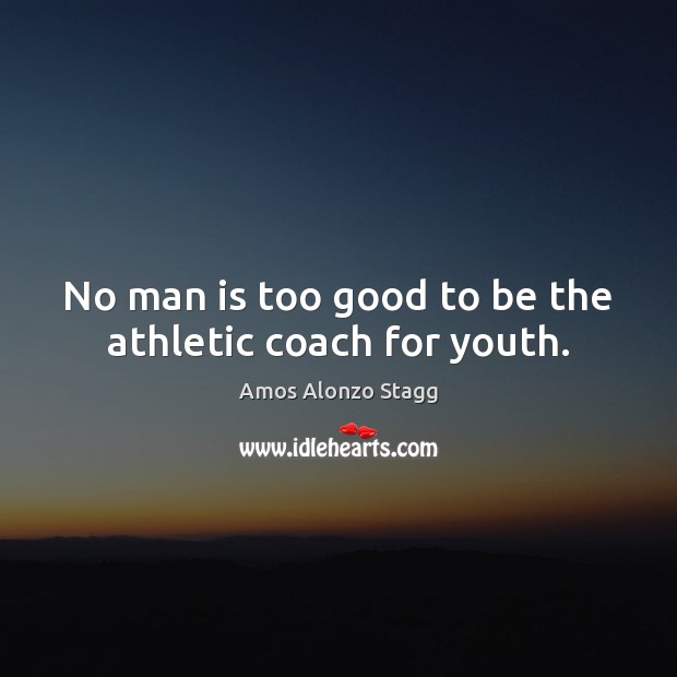 No man is too good to be the athletic coach for youth. Amos Alonzo Stagg Picture Quote