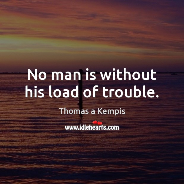 No man is without his load of trouble. Thomas a Kempis Picture Quote
