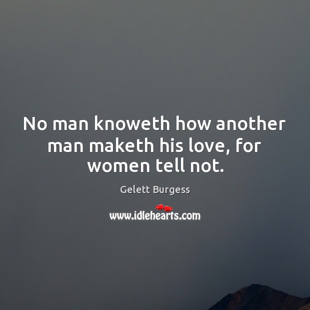 No man knoweth how another man maketh his love, for women tell not. Gelett Burgess Picture Quote