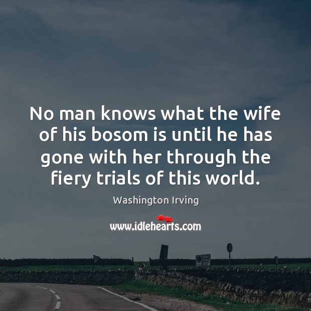 No man knows what the wife of his bosom is until he 