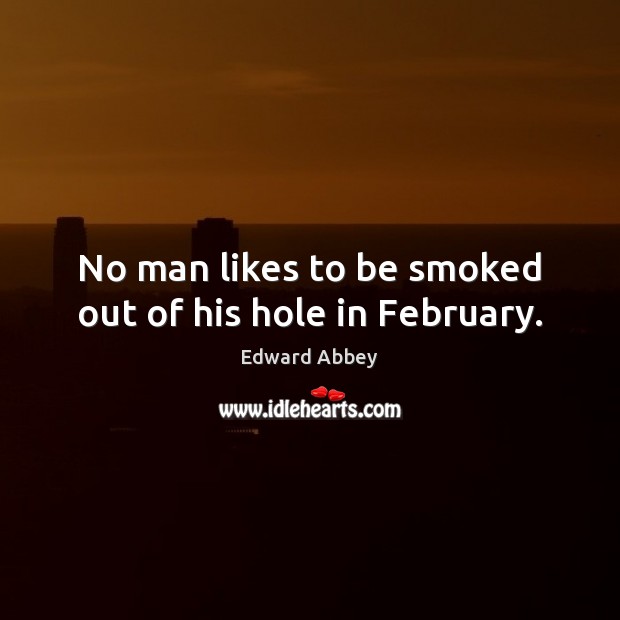 No man likes to be smoked out of his hole in February. Edward Abbey Picture Quote