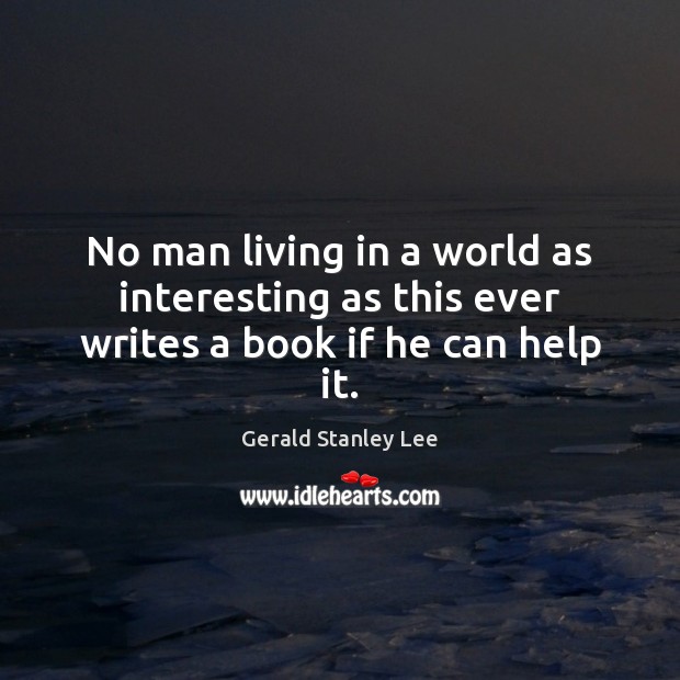 No man living in a world as interesting as this ever writes a book if he can help it. Gerald Stanley Lee Picture Quote