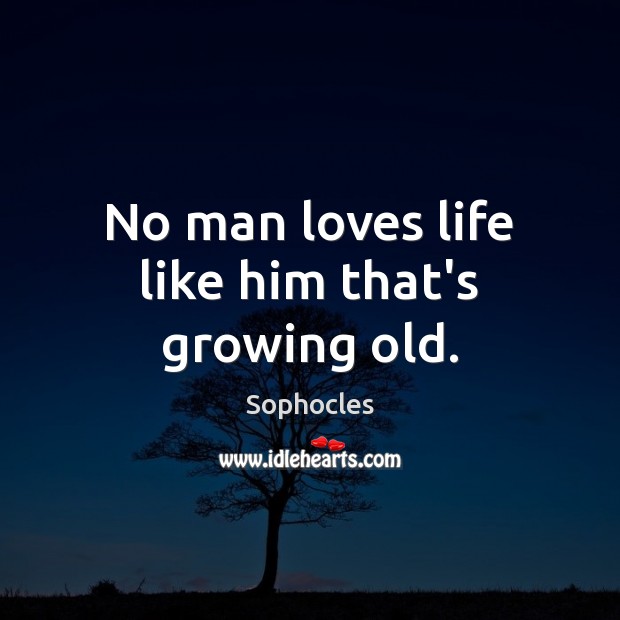 No man loves life like him that’s growing old. Sophocles Picture Quote