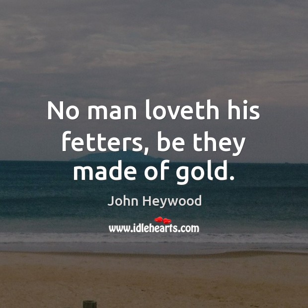 No man loveth his fetters, be they made of gold. Image