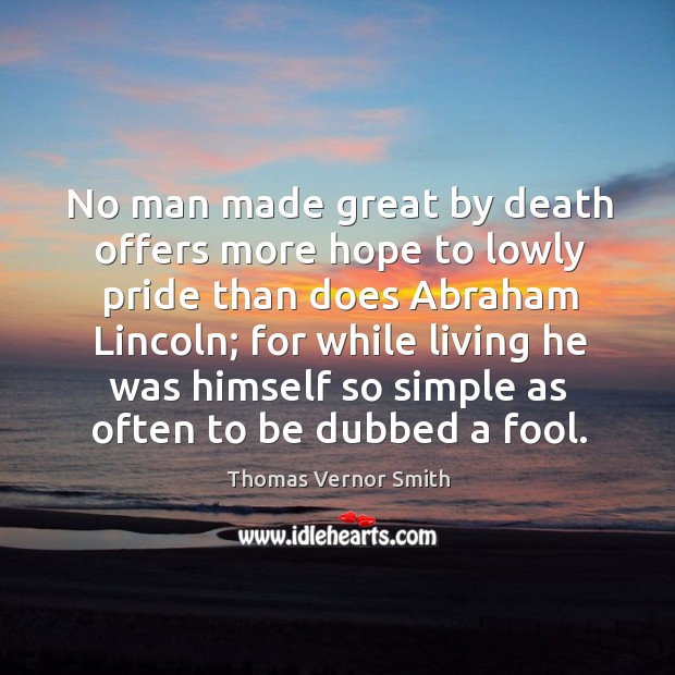 No man made great by death offers more hope to lowly pride than does abraham lincoln Thomas Vernor Smith Picture Quote