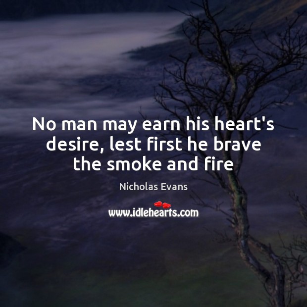 No man may earn his heart’s desire, lest first he brave the smoke and fire Nicholas Evans Picture Quote