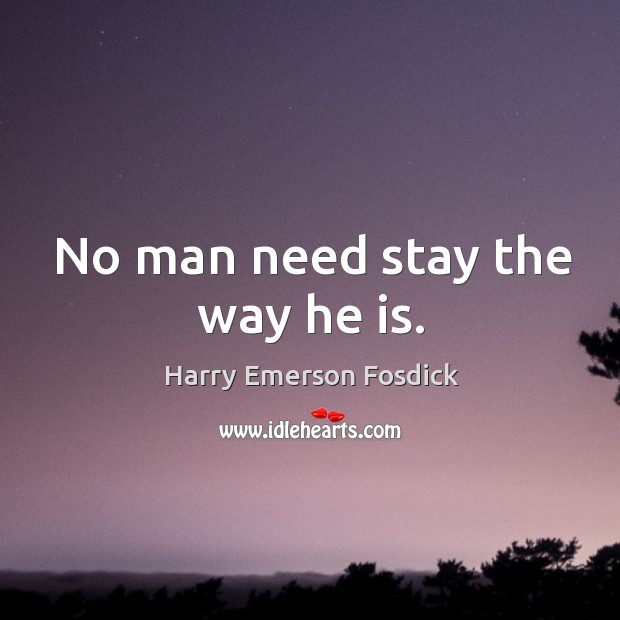 No man need stay the way he is. Harry Emerson Fosdick Picture Quote